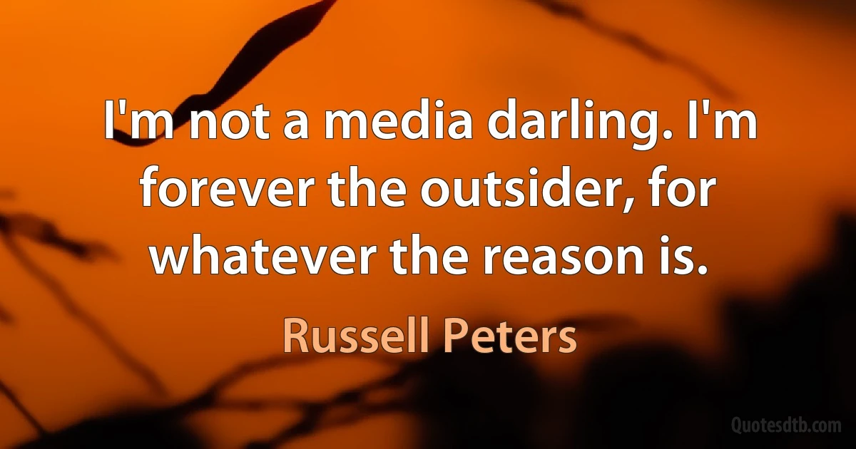 I'm not a media darling. I'm forever the outsider, for whatever the reason is. (Russell Peters)