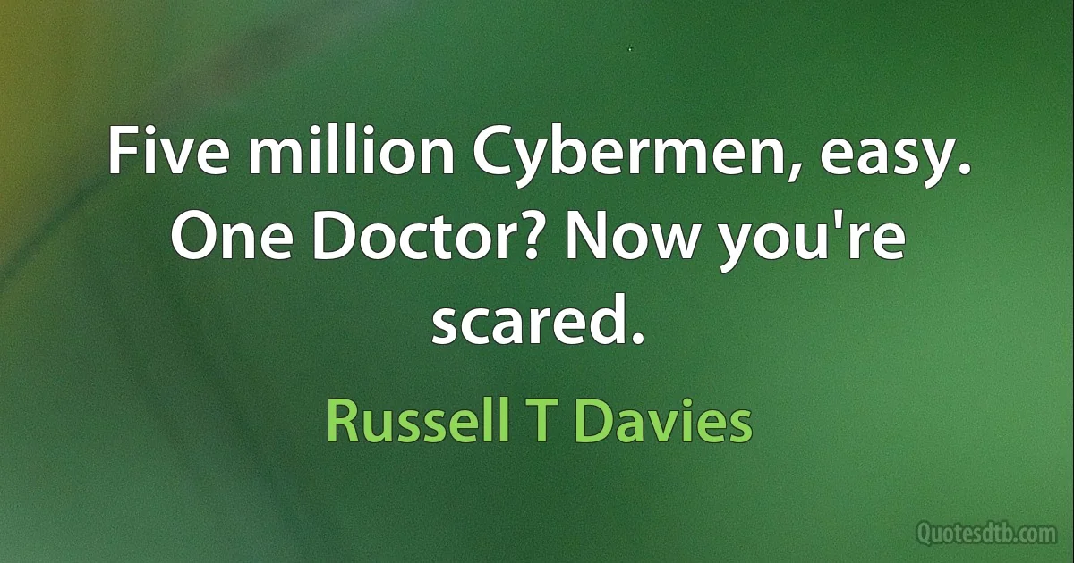 Five million Cybermen, easy. One Doctor? Now you're scared. (Russell T Davies)