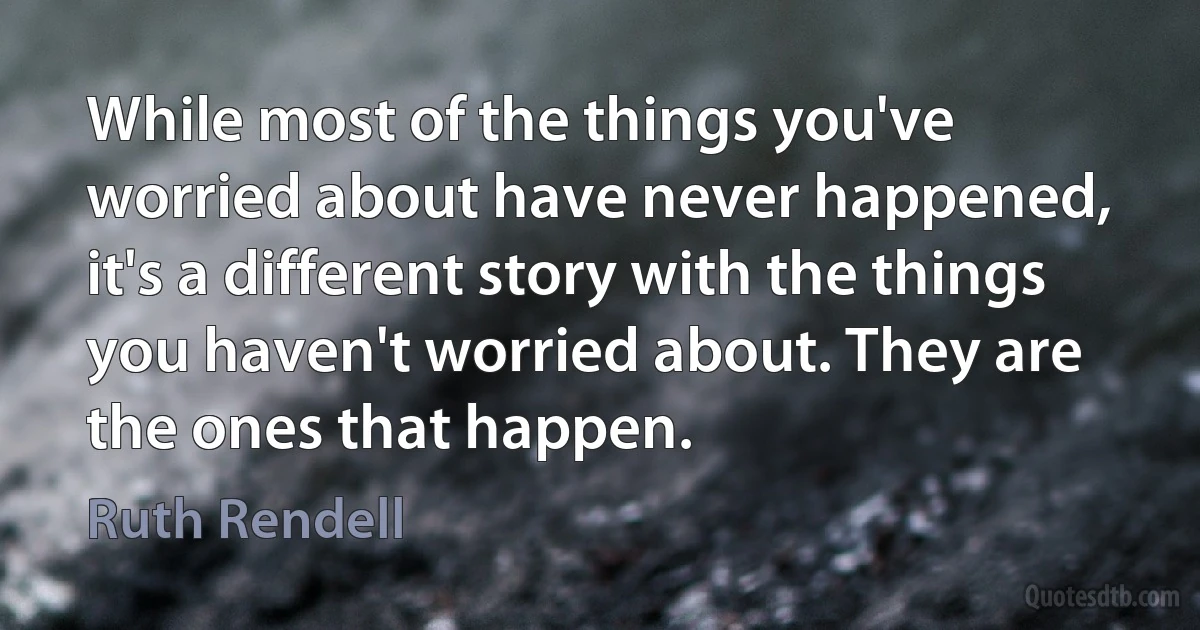 While most of the things you've worried about have never happened, it's a different story with the things you haven't worried about. They are the ones that happen. (Ruth Rendell)