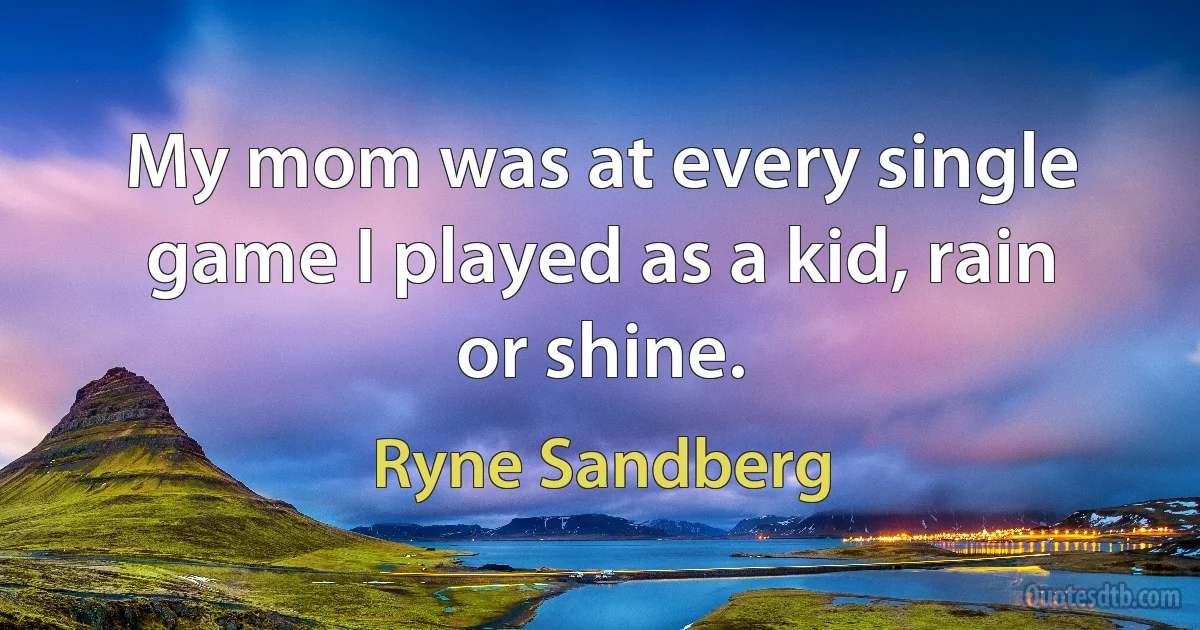 My mom was at every single game I played as a kid, rain or shine. (Ryne Sandberg)