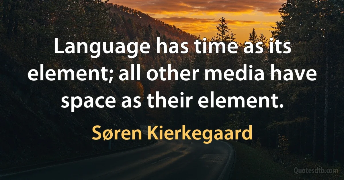 Language has time as its element; all other media have space as their element. (Søren Kierkegaard)