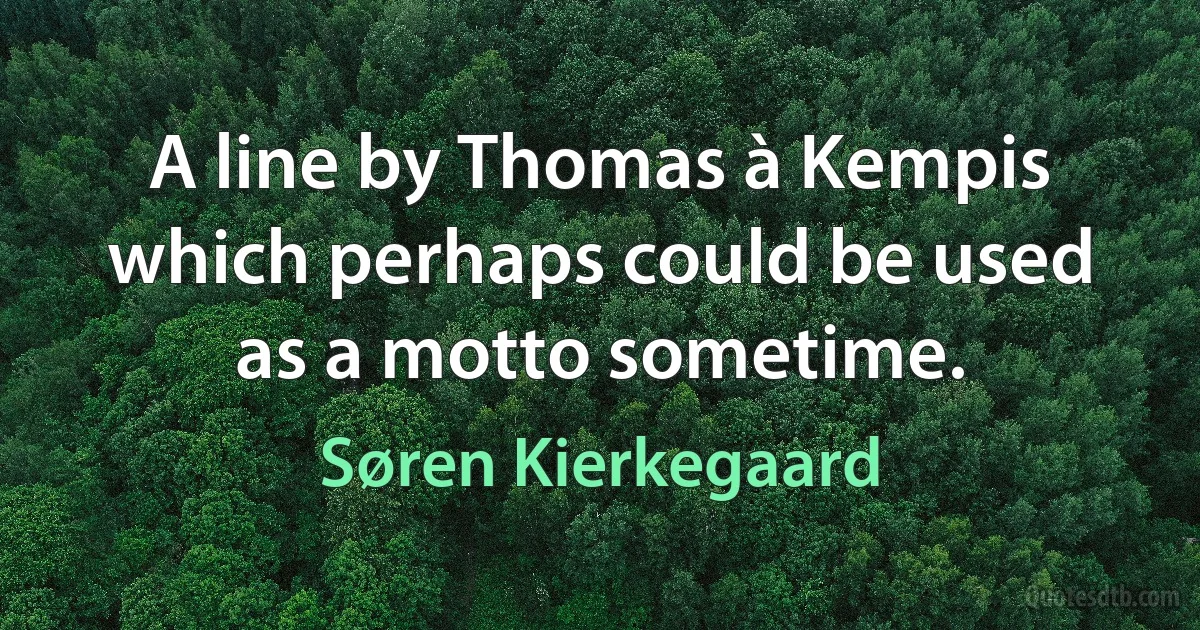 A line by Thomas à Kempis which perhaps could be used as a motto sometime. (Søren Kierkegaard)