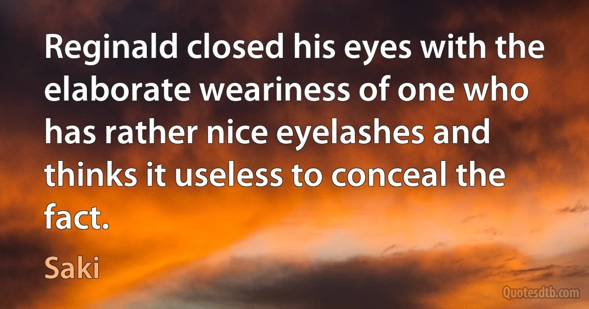 Reginald closed his eyes with the elaborate weariness of one who has rather nice eyelashes and thinks it useless to conceal the fact. (Saki)