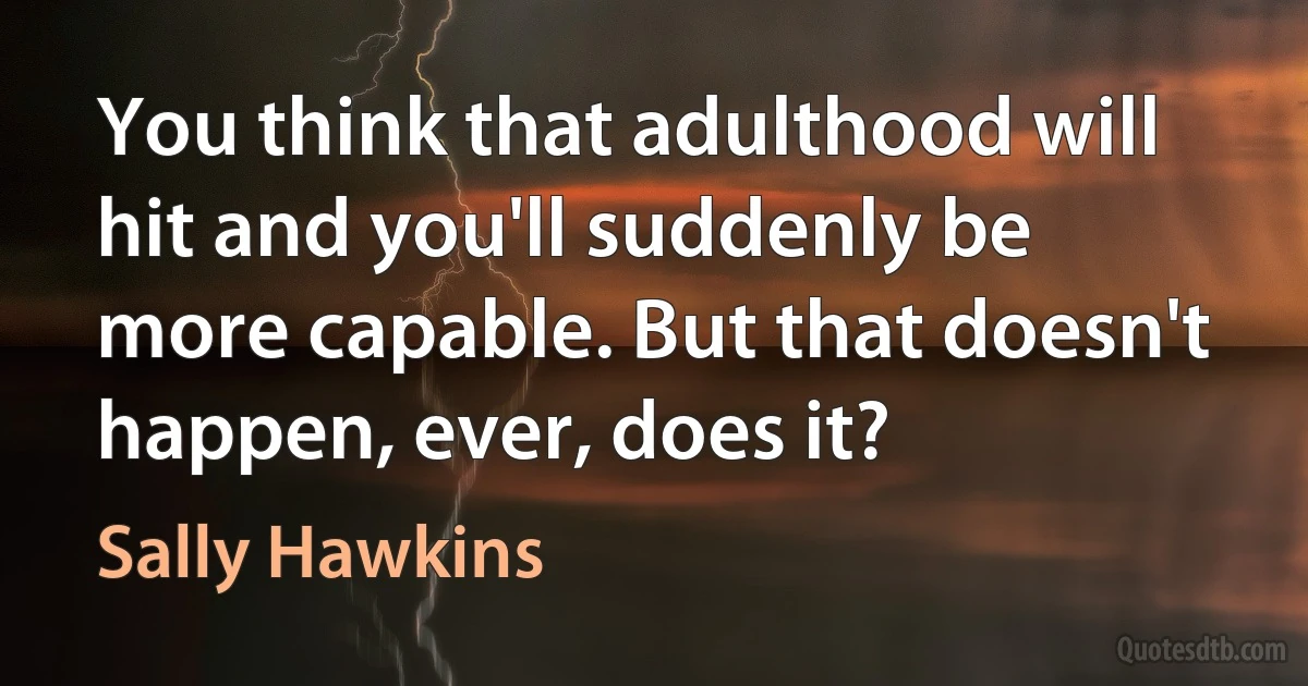 You think that adulthood will hit and you'll suddenly be more capable. But that doesn't happen, ever, does it? (Sally Hawkins)