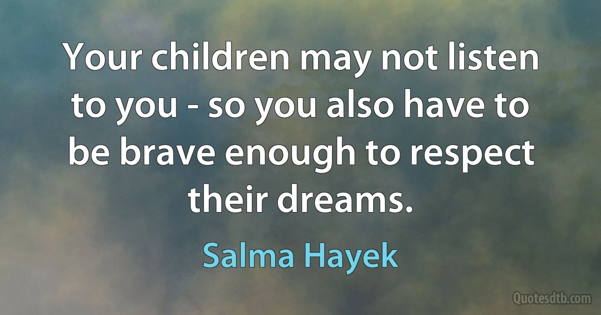 Your children may not listen to you - so you also have to be brave enough to respect their dreams. (Salma Hayek)