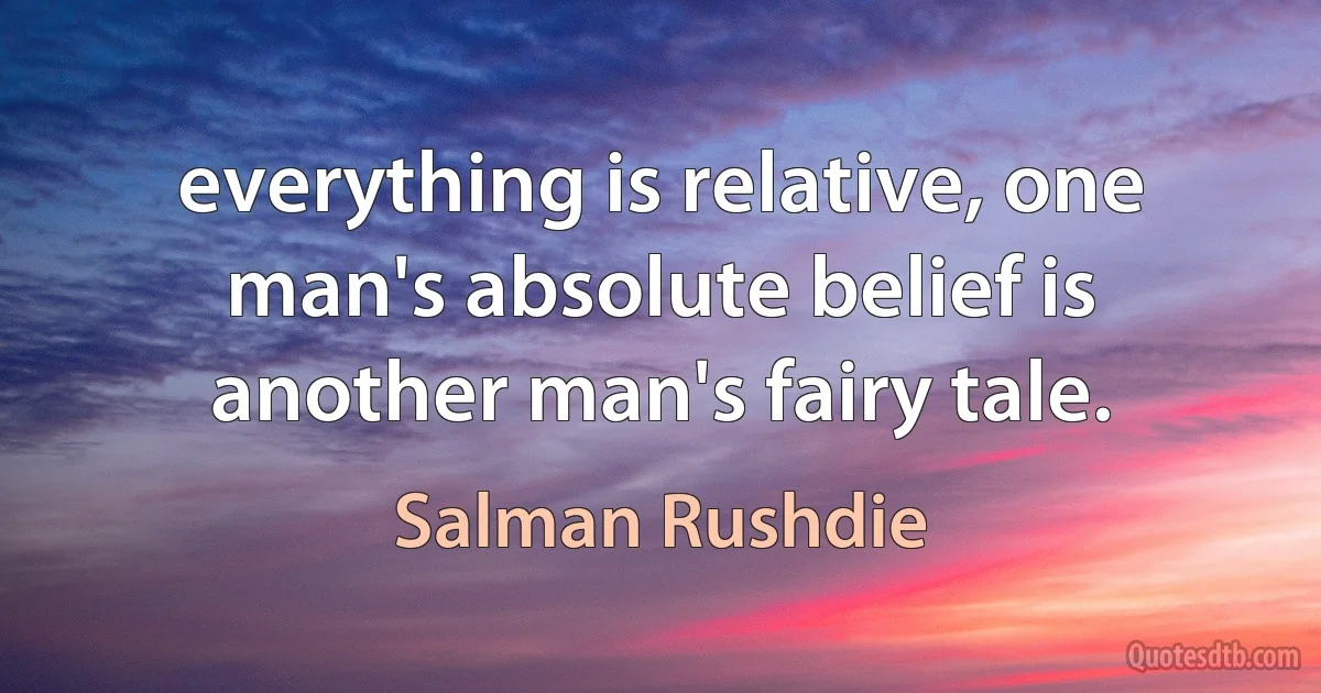 everything is relative, one man's absolute belief is another man's fairy tale. (Salman Rushdie)