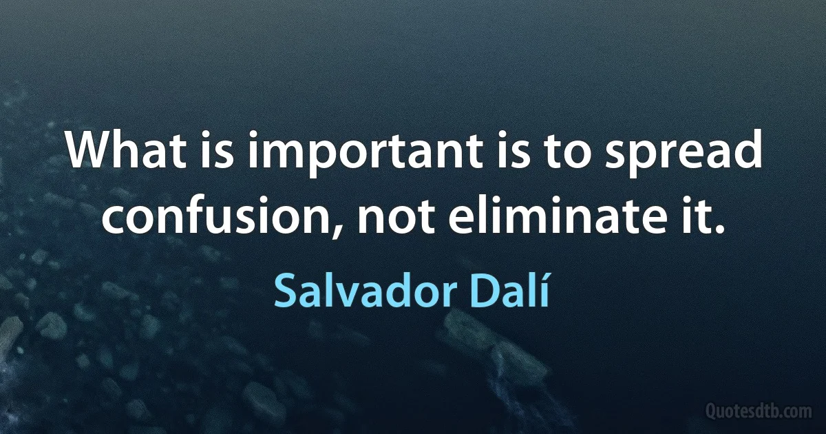 What is important is to spread confusion, not eliminate it. (Salvador Dalí)