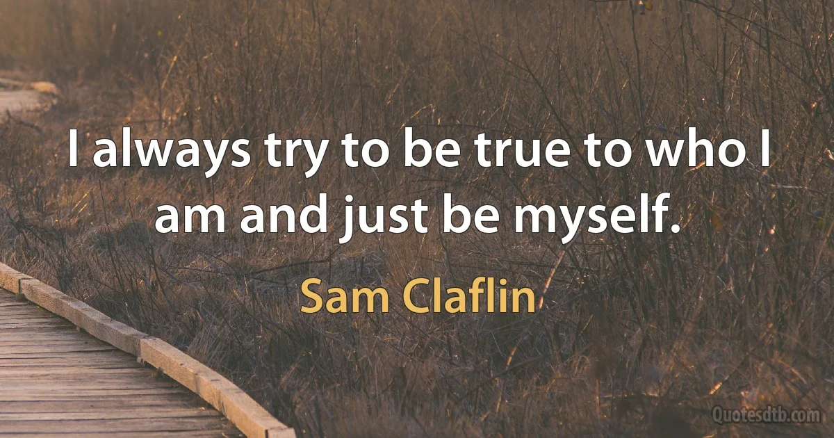 I always try to be true to who I am and just be myself. (Sam Claflin)