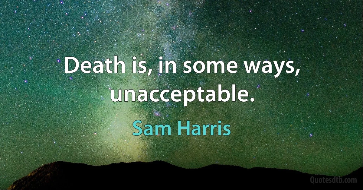 Death is, in some ways, unacceptable. (Sam Harris)