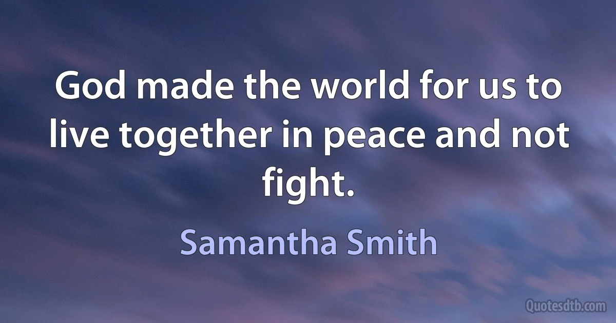 God made the world for us to live together in peace and not fight. (Samantha Smith)