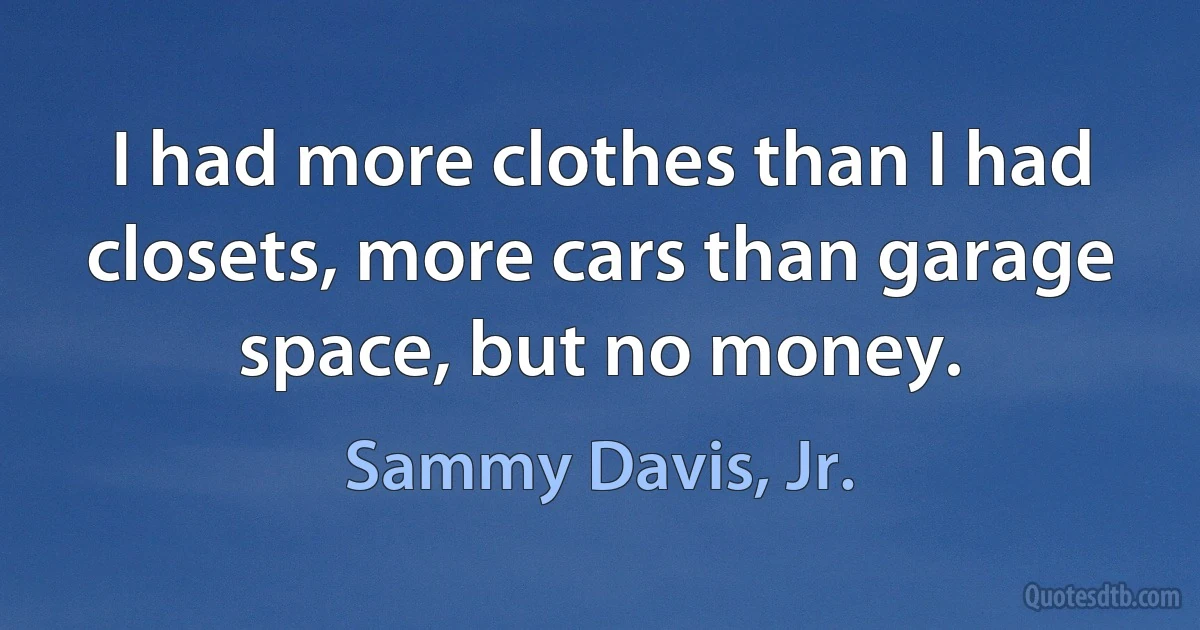 I had more clothes than I had closets, more cars than garage space, but no money. (Sammy Davis, Jr.)