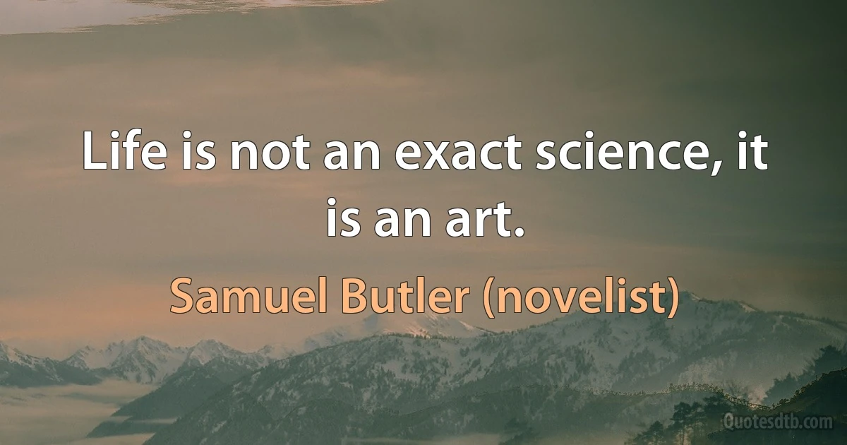 Life is not an exact science, it is an art. (Samuel Butler (novelist))