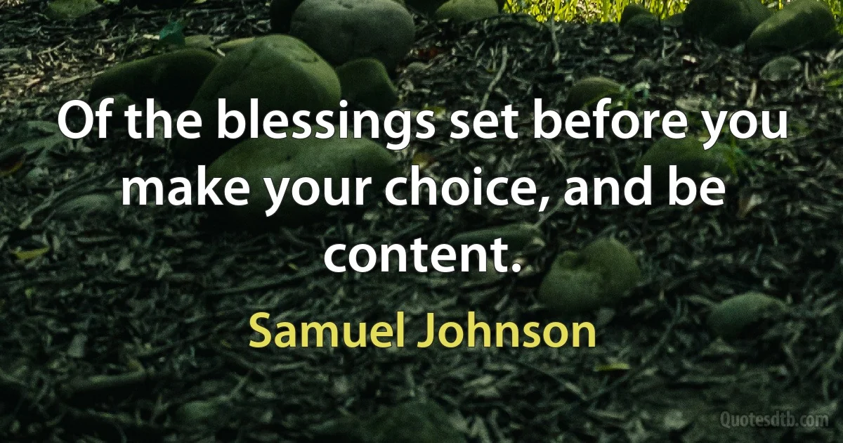 Of the blessings set before you make your choice, and be content. (Samuel Johnson)