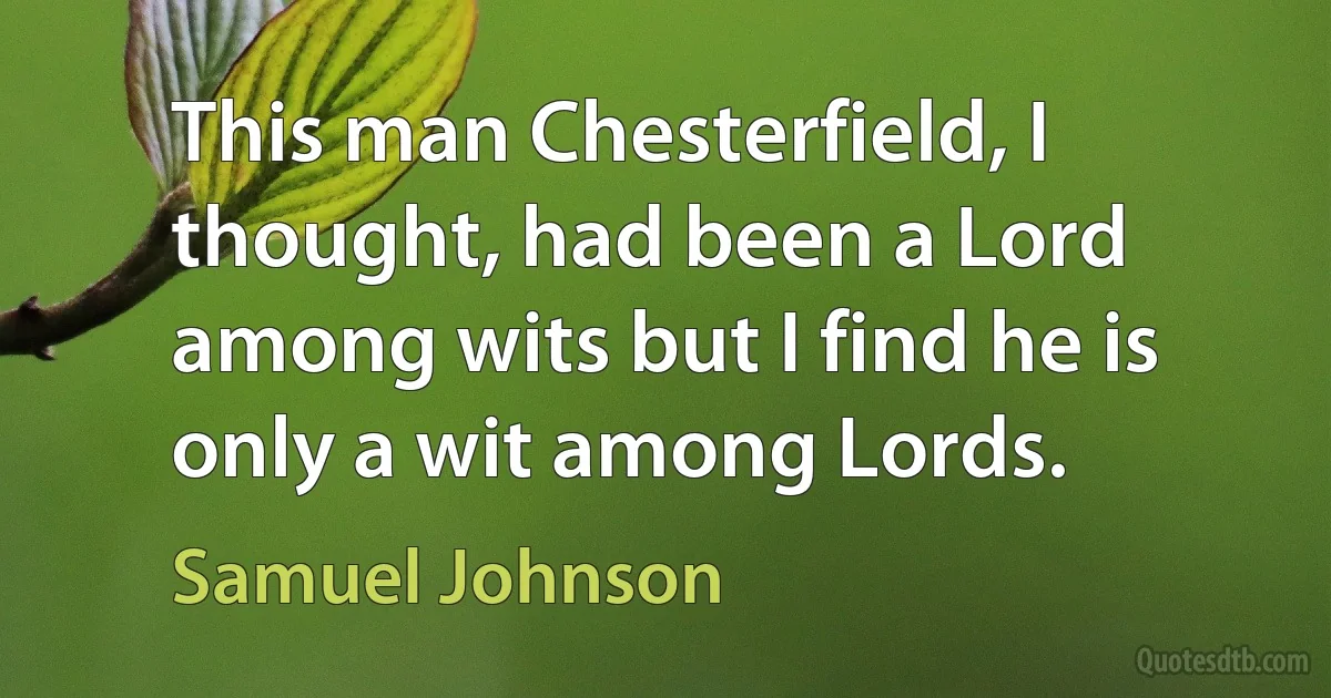 This man Chesterfield, I thought, had been a Lord among wits but I find he is only a wit among Lords. (Samuel Johnson)