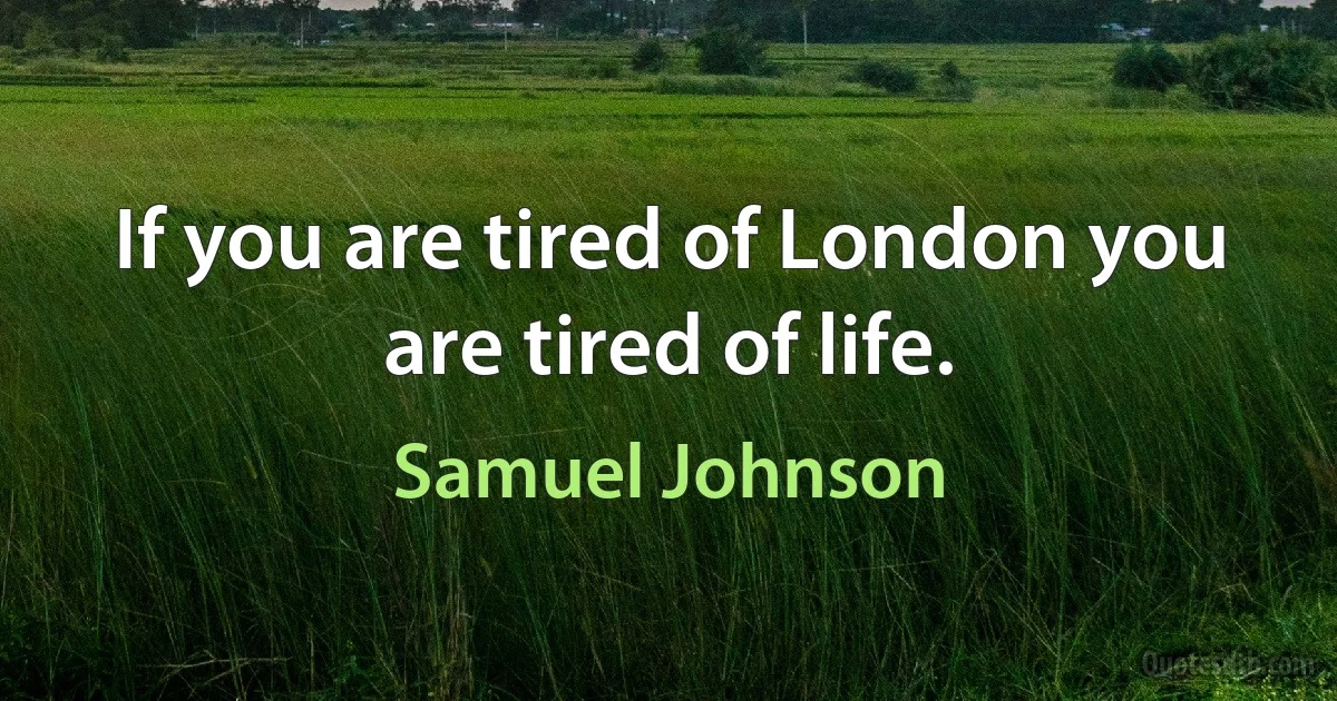 If you are tired of London you are tired of life. (Samuel Johnson)