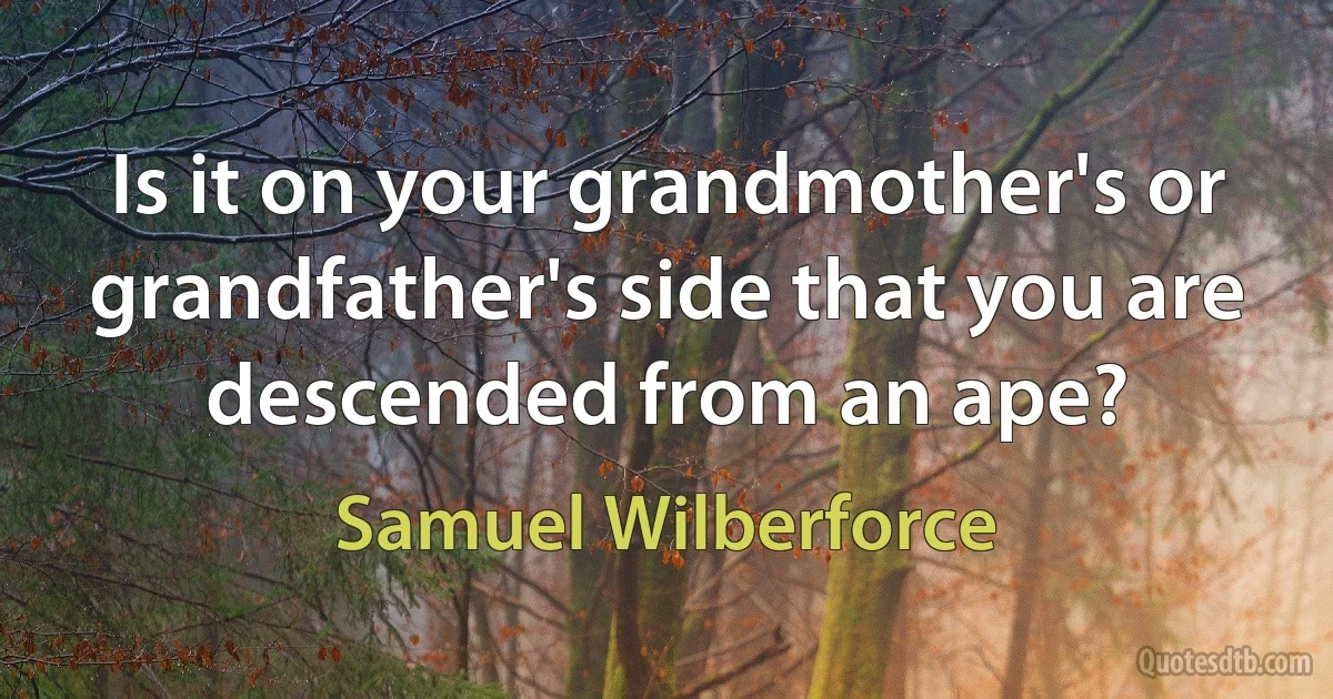 Is it on your grandmother's or grandfather's side that you are descended from an ape? (Samuel Wilberforce)