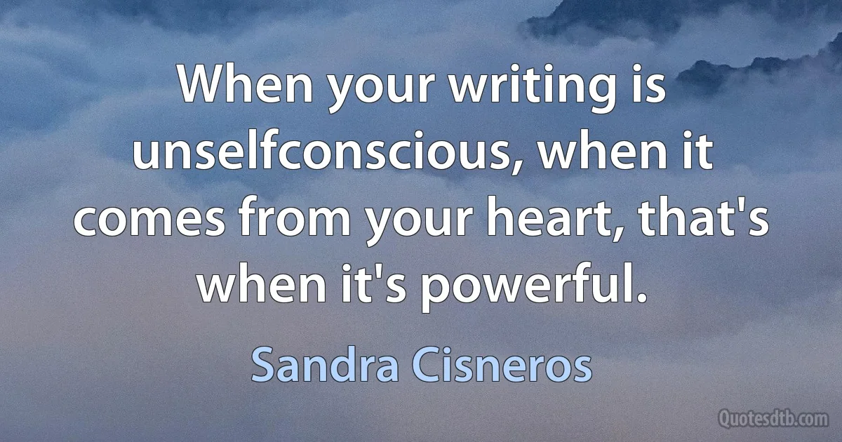 When your writing is unselfconscious, when it comes from your heart, that's when it's powerful. (Sandra Cisneros)