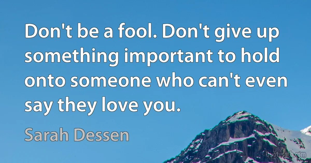 Don't be a fool. Don't give up something important to hold onto someone who can't even say they love you. (Sarah Dessen)