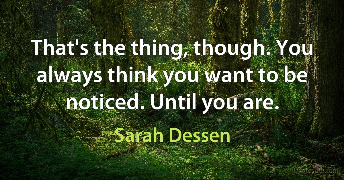 That's the thing, though. You always think you want to be noticed. Until you are. (Sarah Dessen)