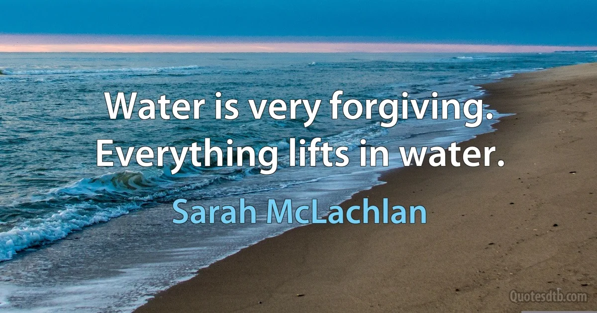 Water is very forgiving. Everything lifts in water. (Sarah McLachlan)