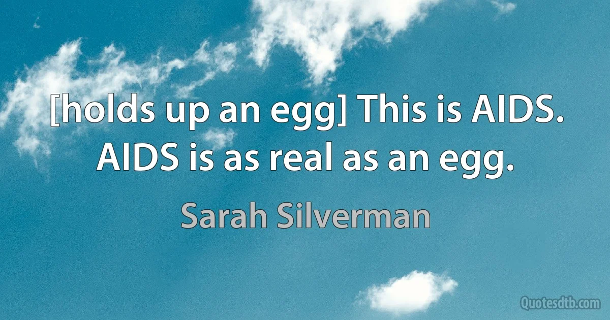 [holds up an egg] This is AIDS. AIDS is as real as an egg. (Sarah Silverman)