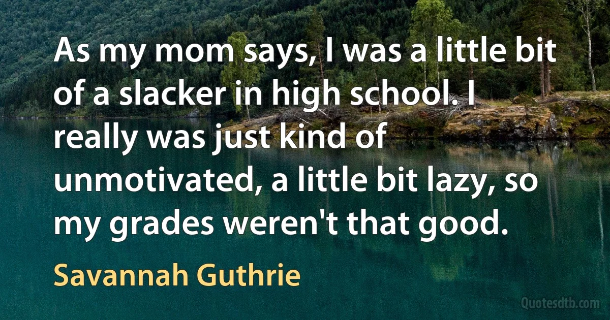 As my mom says, I was a little bit of a slacker in high school. I really was just kind of unmotivated, a little bit lazy, so my grades weren't that good. (Savannah Guthrie)