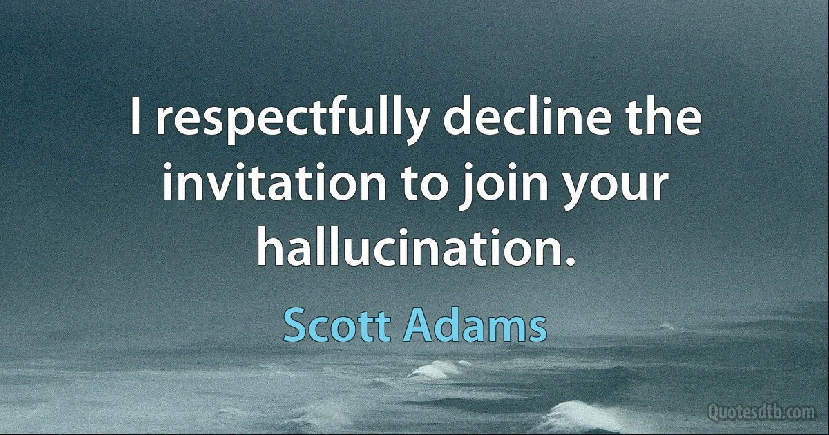 I respectfully decline the invitation to join your hallucination. (Scott Adams)