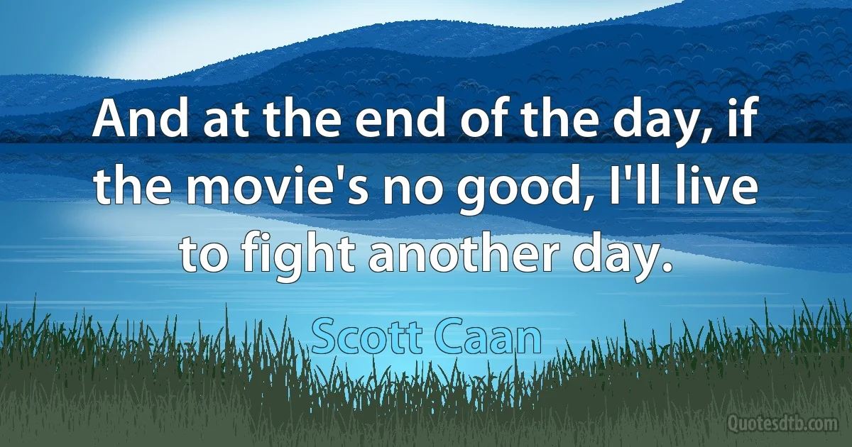 And at the end of the day, if the movie's no good, I'll live to fight another day. (Scott Caan)