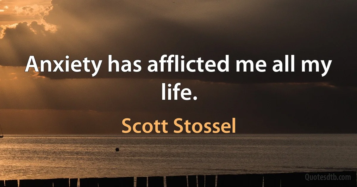 Anxiety has afflicted me all my life. (Scott Stossel)