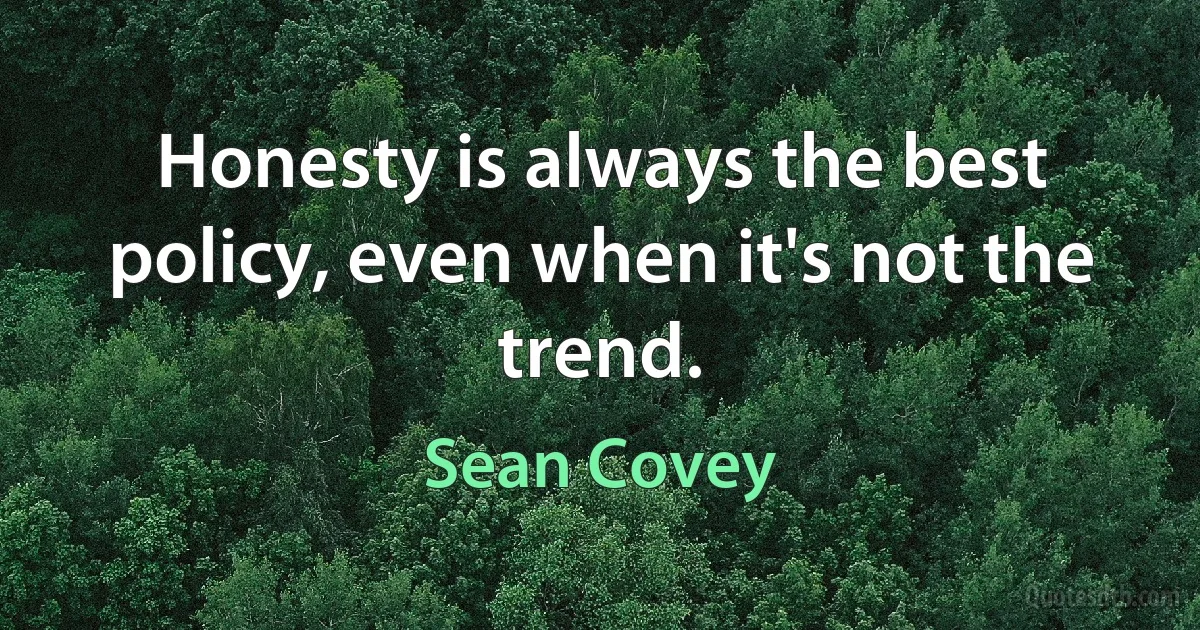 Honesty is always the best policy, even when it's not the trend. (Sean Covey)