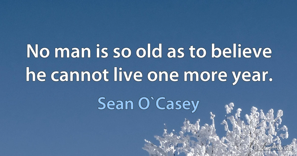 No man is so old as to believe he cannot live one more year. (Sean O`Casey)