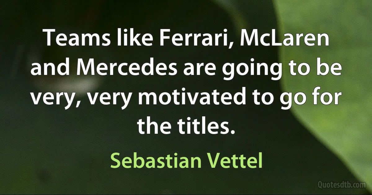 Teams like Ferrari, McLaren and Mercedes are going to be very, very motivated to go for the titles. (Sebastian Vettel)