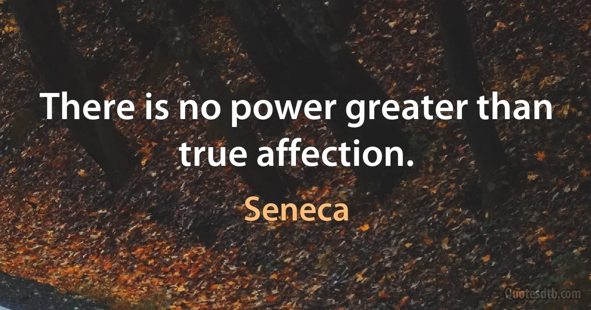 There is no power greater than true affection. (Seneca)