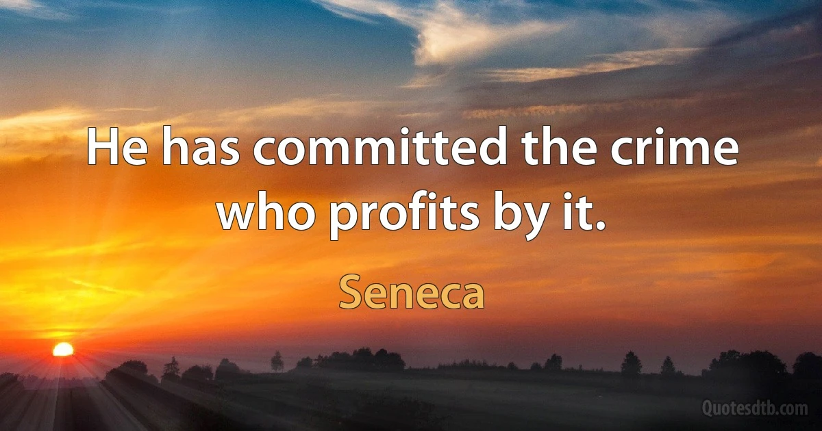 He has committed the crime who profits by it. (Seneca)