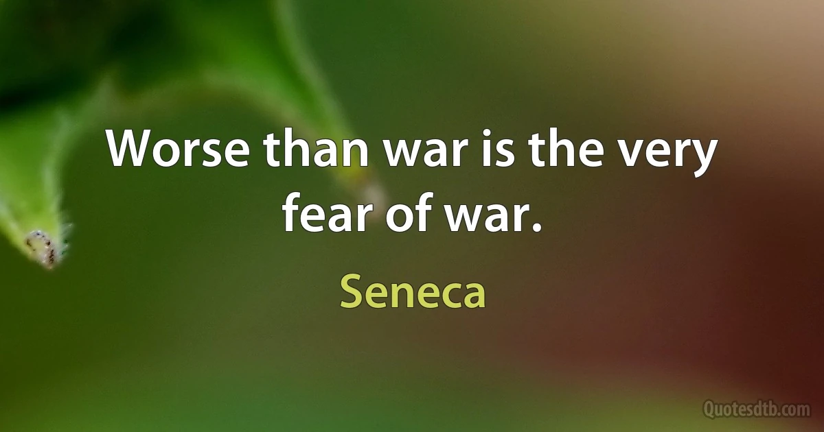 Worse than war is the very fear of war. (Seneca)