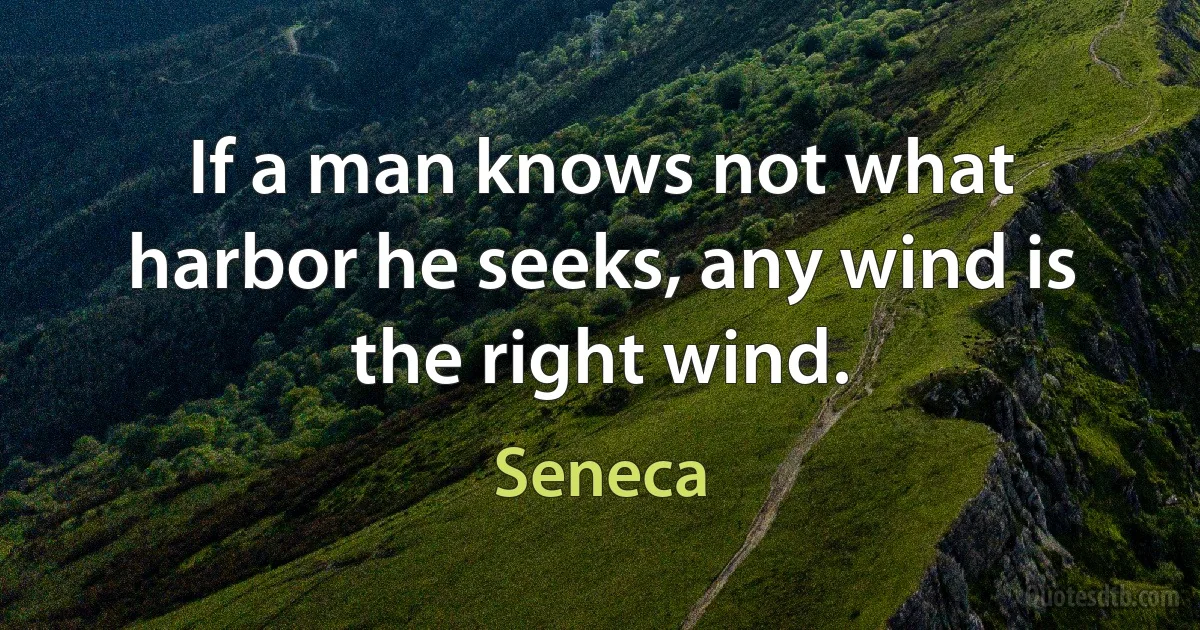 If a man knows not what harbor he seeks, any wind is the right wind. (Seneca)