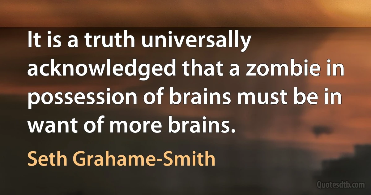 It is a truth universally acknowledged that a zombie in possession of brains must be in want of more brains. (Seth Grahame-Smith)