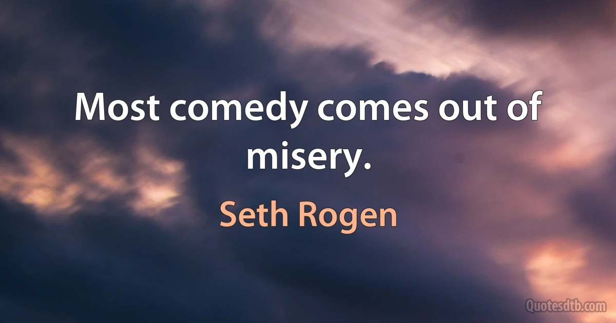 Most comedy comes out of misery. (Seth Rogen)