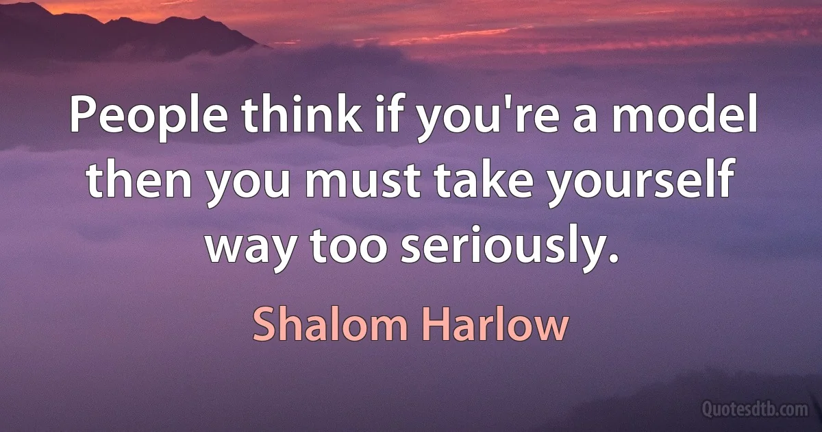 People think if you're a model then you must take yourself way too seriously. (Shalom Harlow)