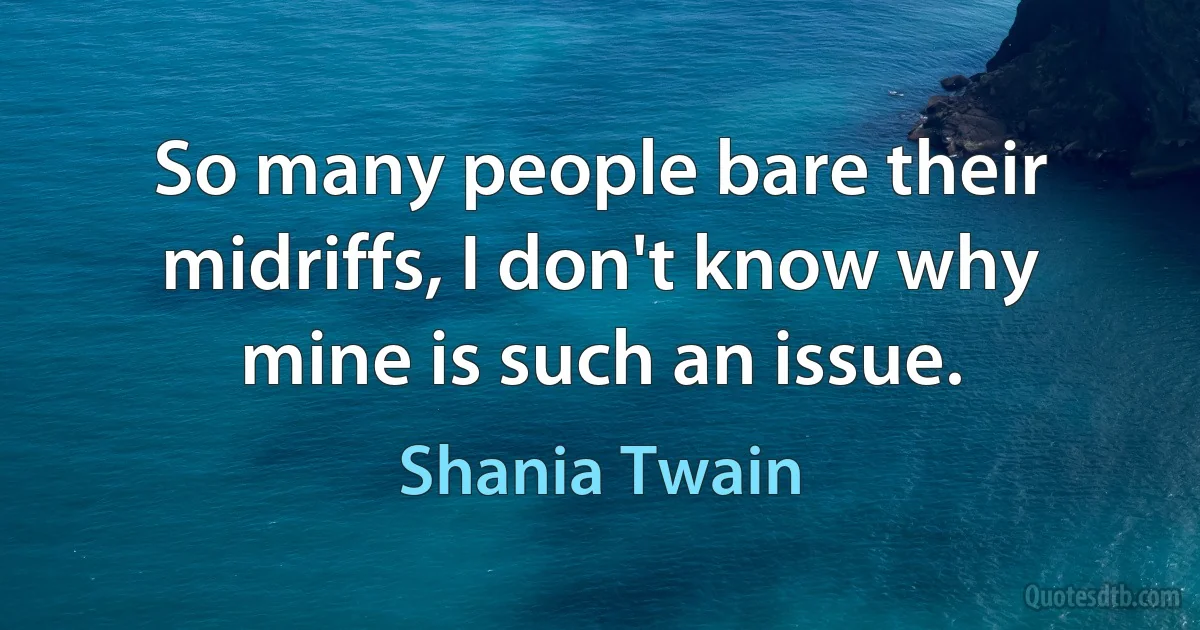 So many people bare their midriffs, I don't know why mine is such an issue. (Shania Twain)