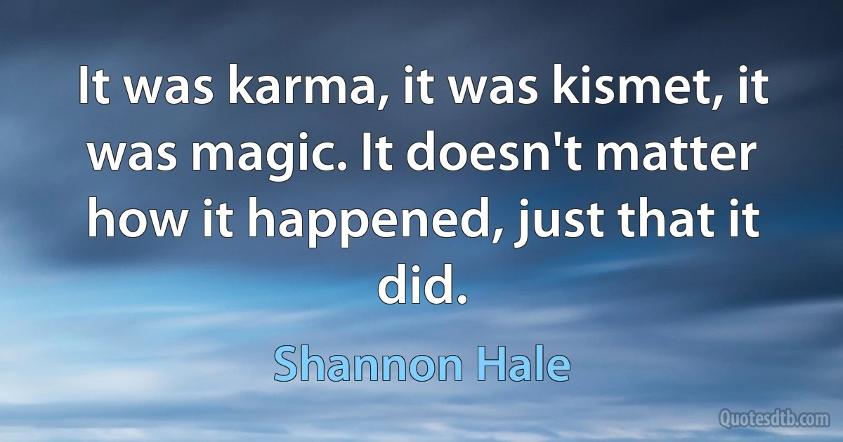 It was karma, it was kismet, it was magic. It doesn't matter how it happened, just that it did. (Shannon Hale)