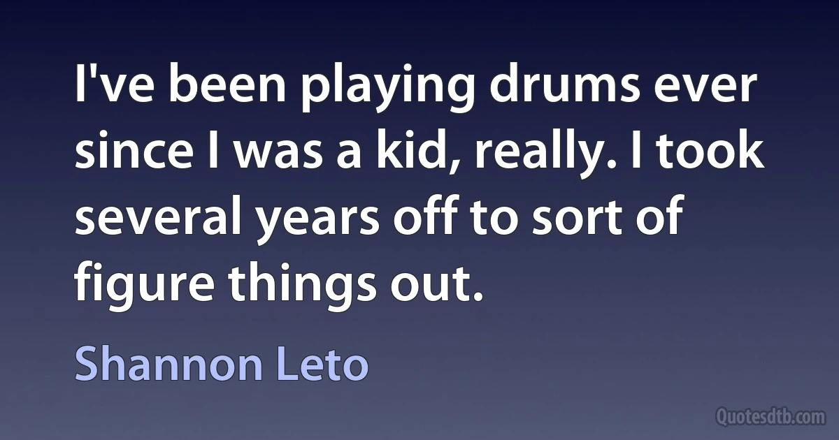 I've been playing drums ever since I was a kid, really. I took several years off to sort of figure things out. (Shannon Leto)