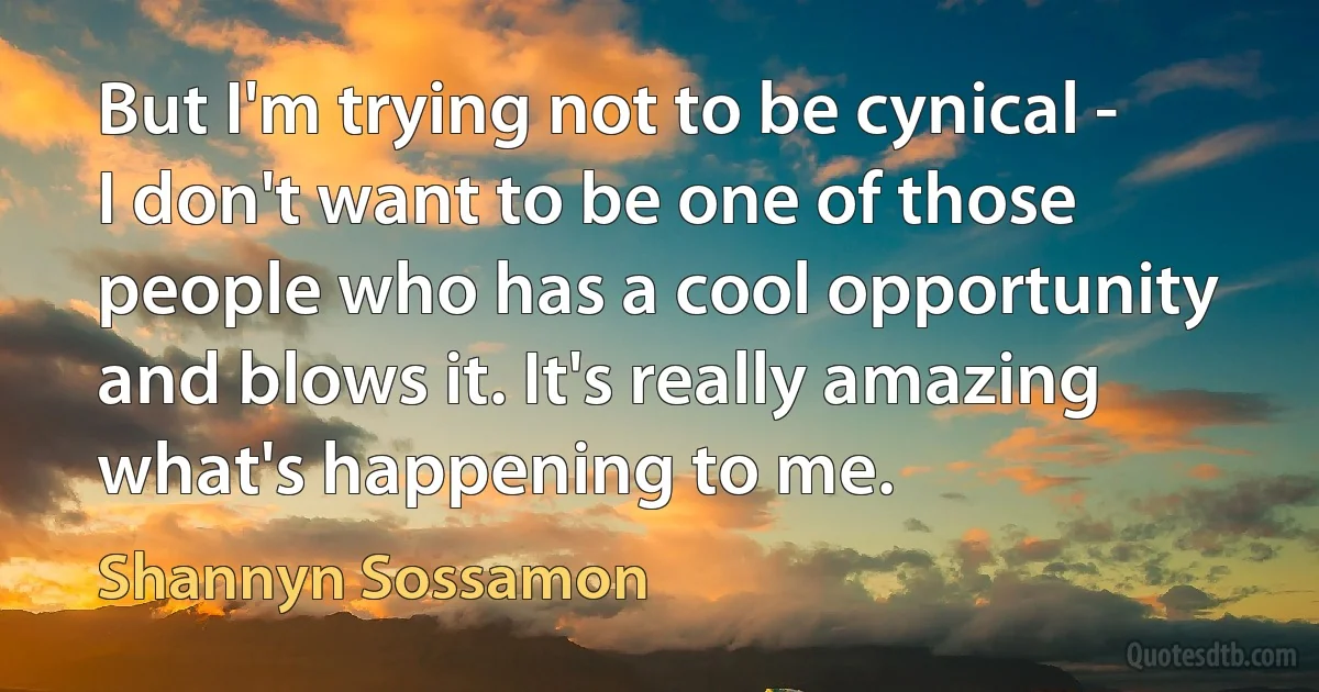 But I'm trying not to be cynical - I don't want to be one of those people who has a cool opportunity and blows it. It's really amazing what's happening to me. (Shannyn Sossamon)