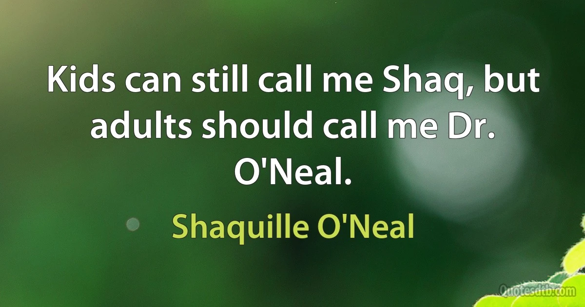 Kids can still call me Shaq, but adults should call me Dr. O'Neal. (Shaquille O'Neal)