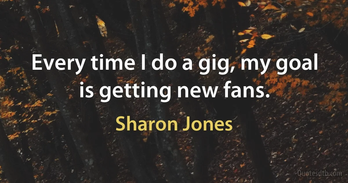 Every time I do a gig, my goal is getting new fans. (Sharon Jones)