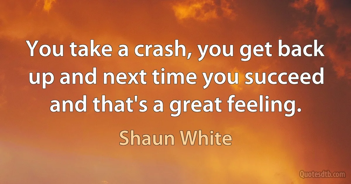 You take a crash, you get back up and next time you succeed and that's a great feeling. (Shaun White)