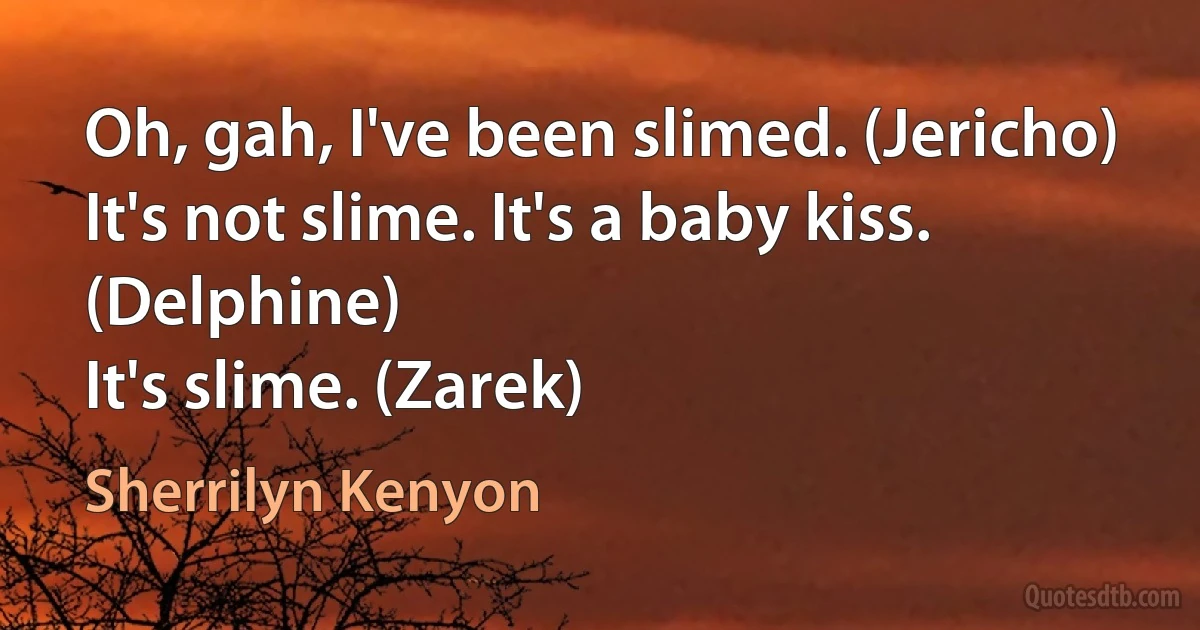 Oh, gah, I've been slimed. (Jericho)
It's not slime. It's a baby kiss. (Delphine)
It's slime. (Zarek) (Sherrilyn Kenyon)