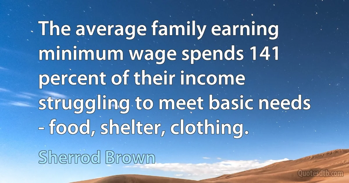 The average family earning minimum wage spends 141 percent of their income struggling to meet basic needs - food, shelter, clothing. (Sherrod Brown)