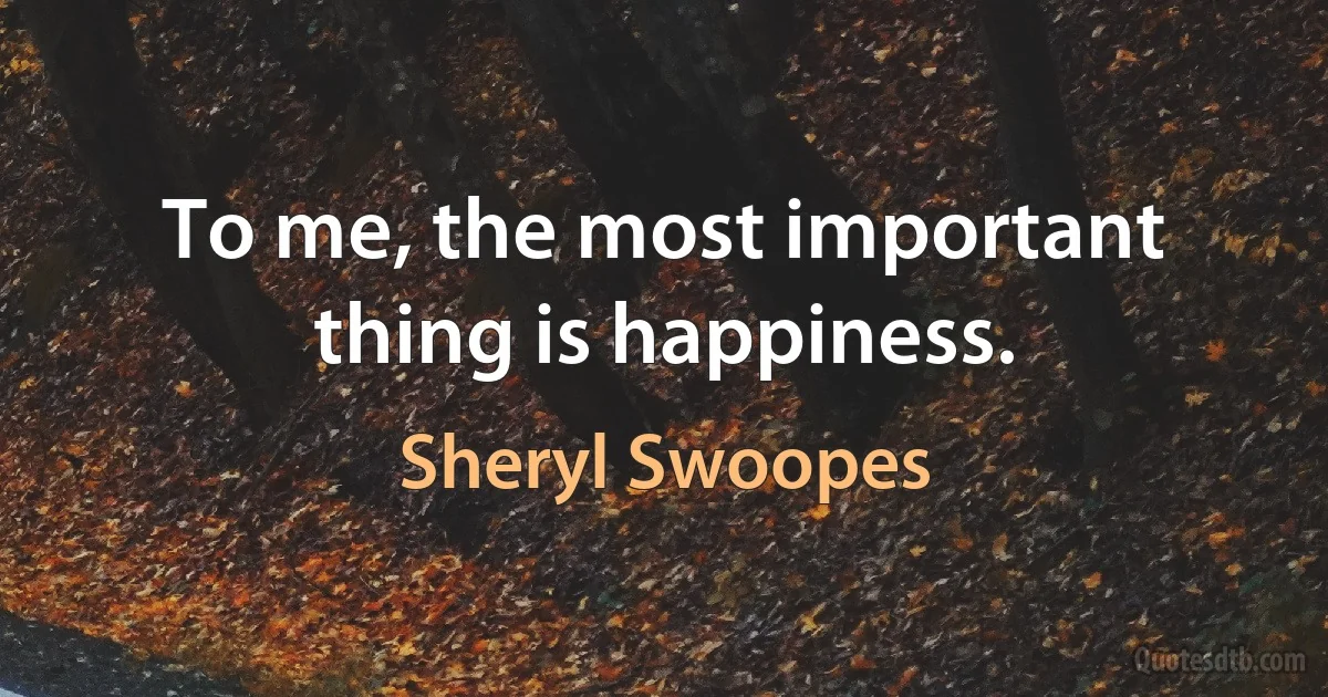 To me, the most important thing is happiness. (Sheryl Swoopes)