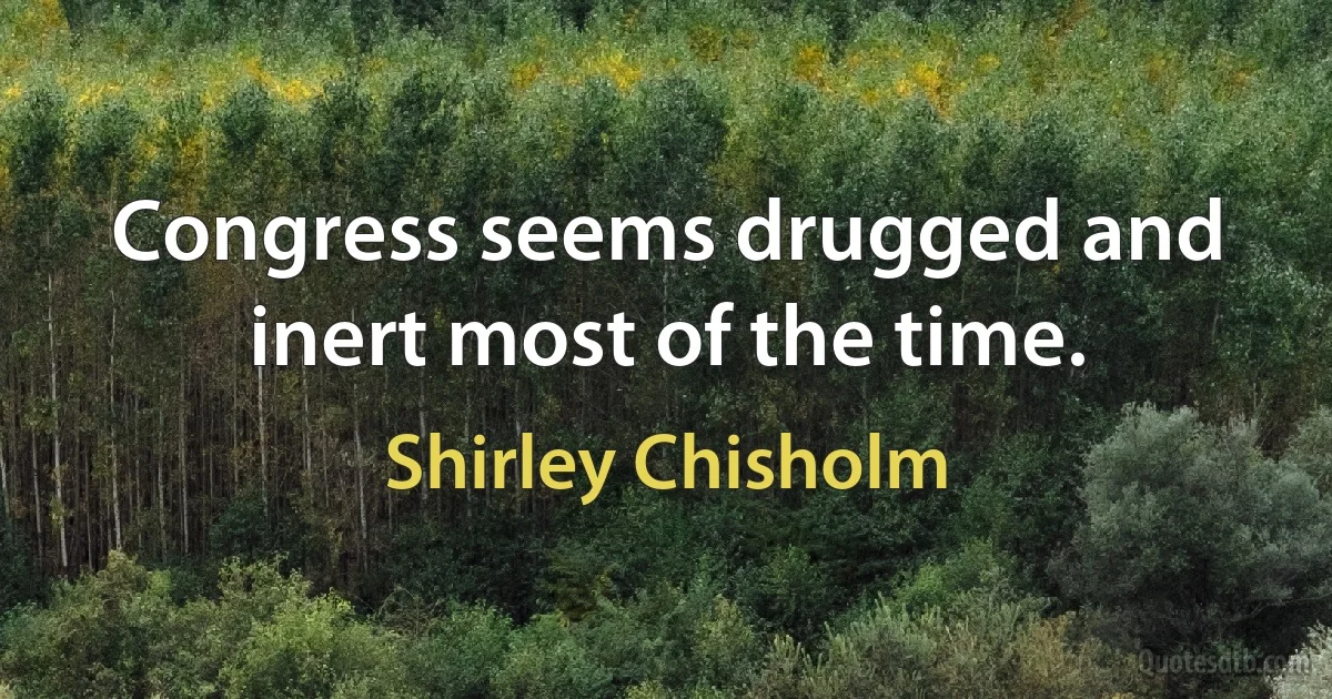 Congress seems drugged and inert most of the time. (Shirley Chisholm)